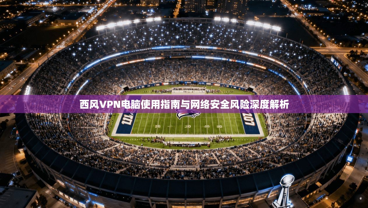 西风VPN电脑使用指南与网络安全风险深度解析