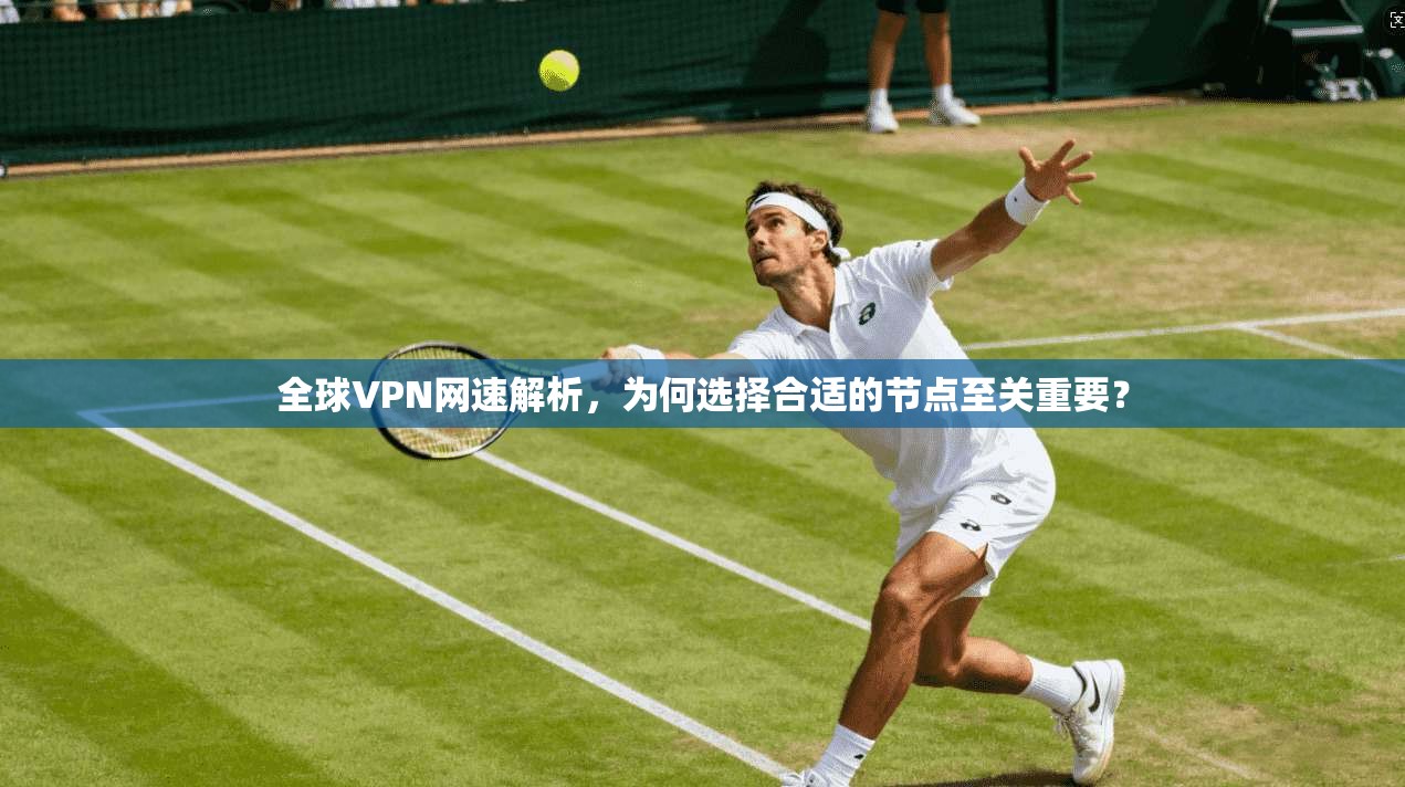 全球VPN网速解析，为何选择合适的节点至关重要？