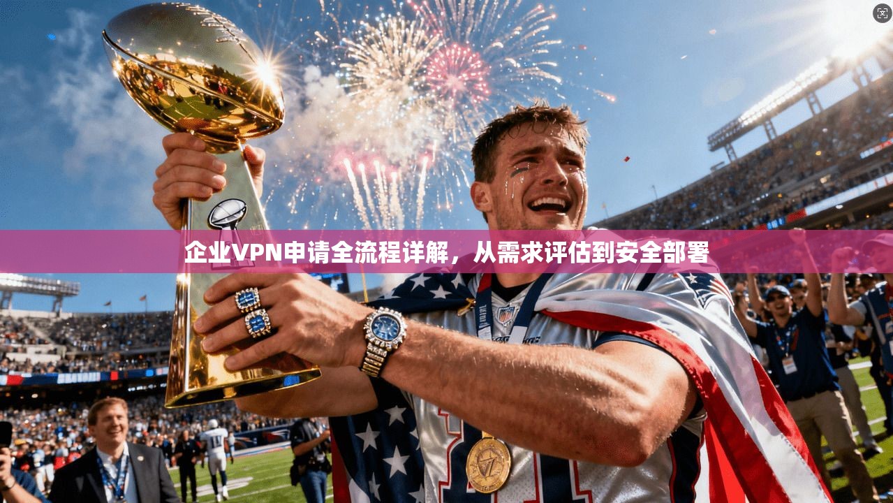 企业VPN申请全流程详解，从需求评估到安全部署