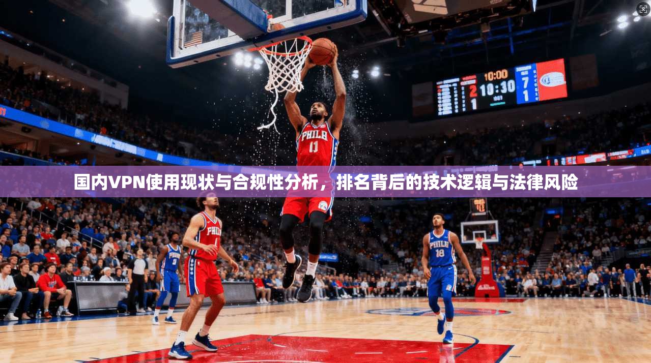 国内VPN使用现状与合规性分析，排名背后的技术逻辑与法律风险