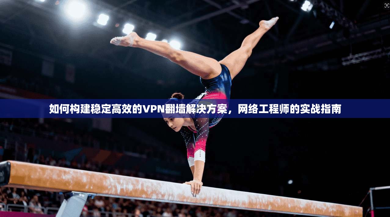 如何构建稳定高效的VPN翻墙解决方案，网络工程师的实战指南