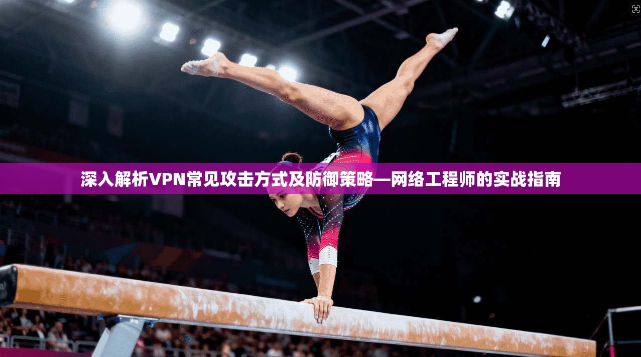 深入解析VPN常见攻击方式及防御策略—网络工程师的实战指南