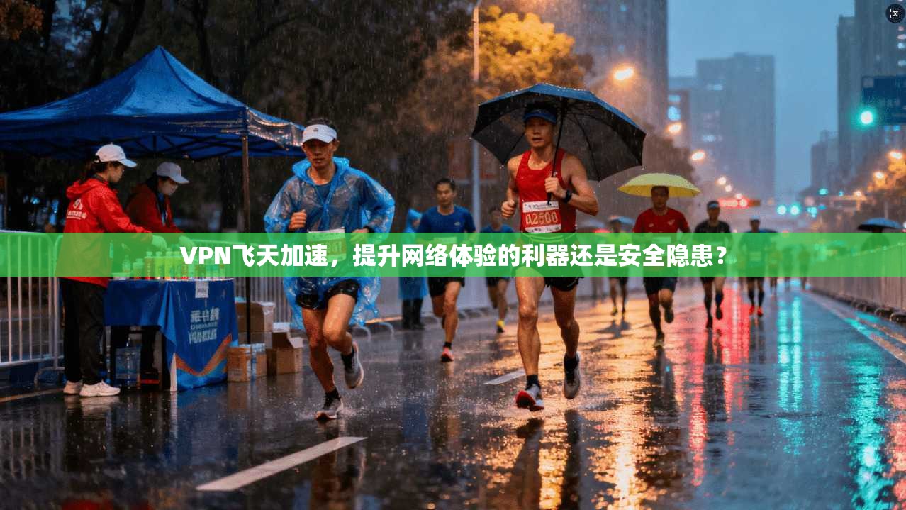 VPN飞天加速，提升网络体验的利器还是安全隐患？