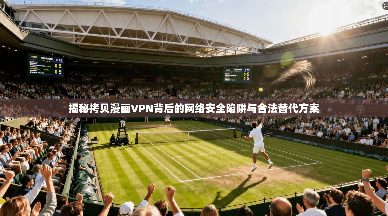 揭秘拷贝漫画VPN背后的网络安全陷阱与合法替代方案