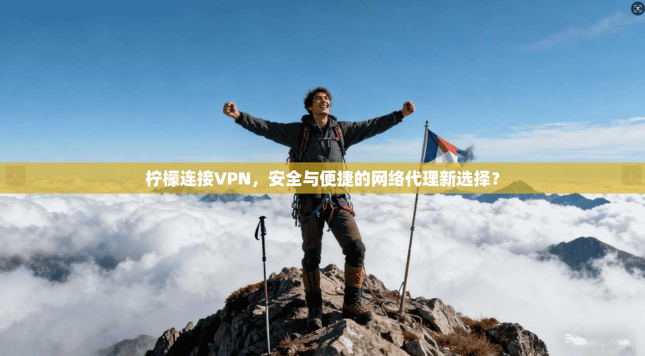 柠檬连接VPN,安全与便捷的网络代理新选择? 柠檬连接VPN,安全与便捷的网络代理新选择?