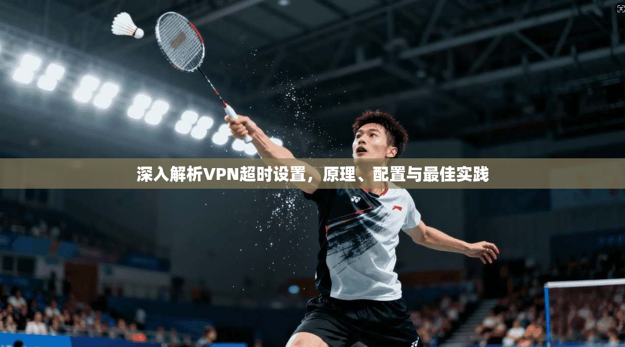 深入解析VPN超时设置，原理、配置与最佳实践