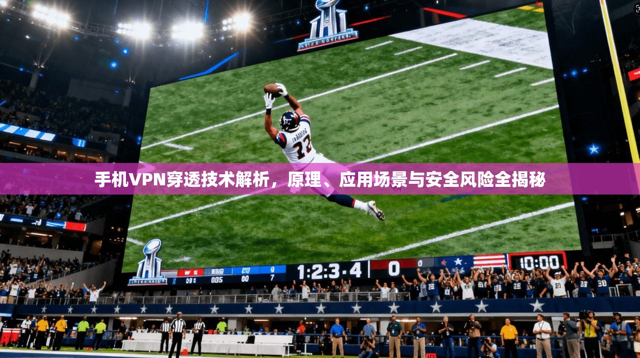 手机VPN穿透技术解析，原理、应用场景与安全风险全揭秘