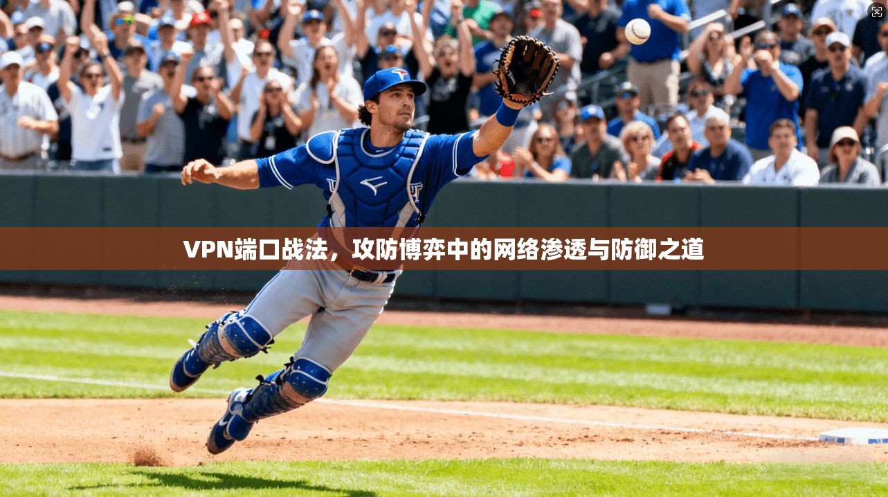 VPN端口战法,攻防博弈中的网络渗透与防御之道 VPN端口战法,攻防博弈中的网络渗透与防御之道