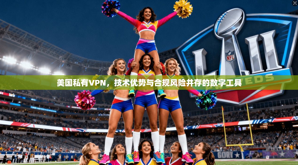 美国私有VPN，技术优势与合规风险并存的数字工具