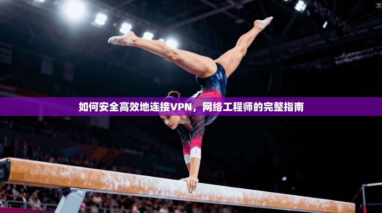 如何安全高效地连接VPN，网络工程师的完整指南