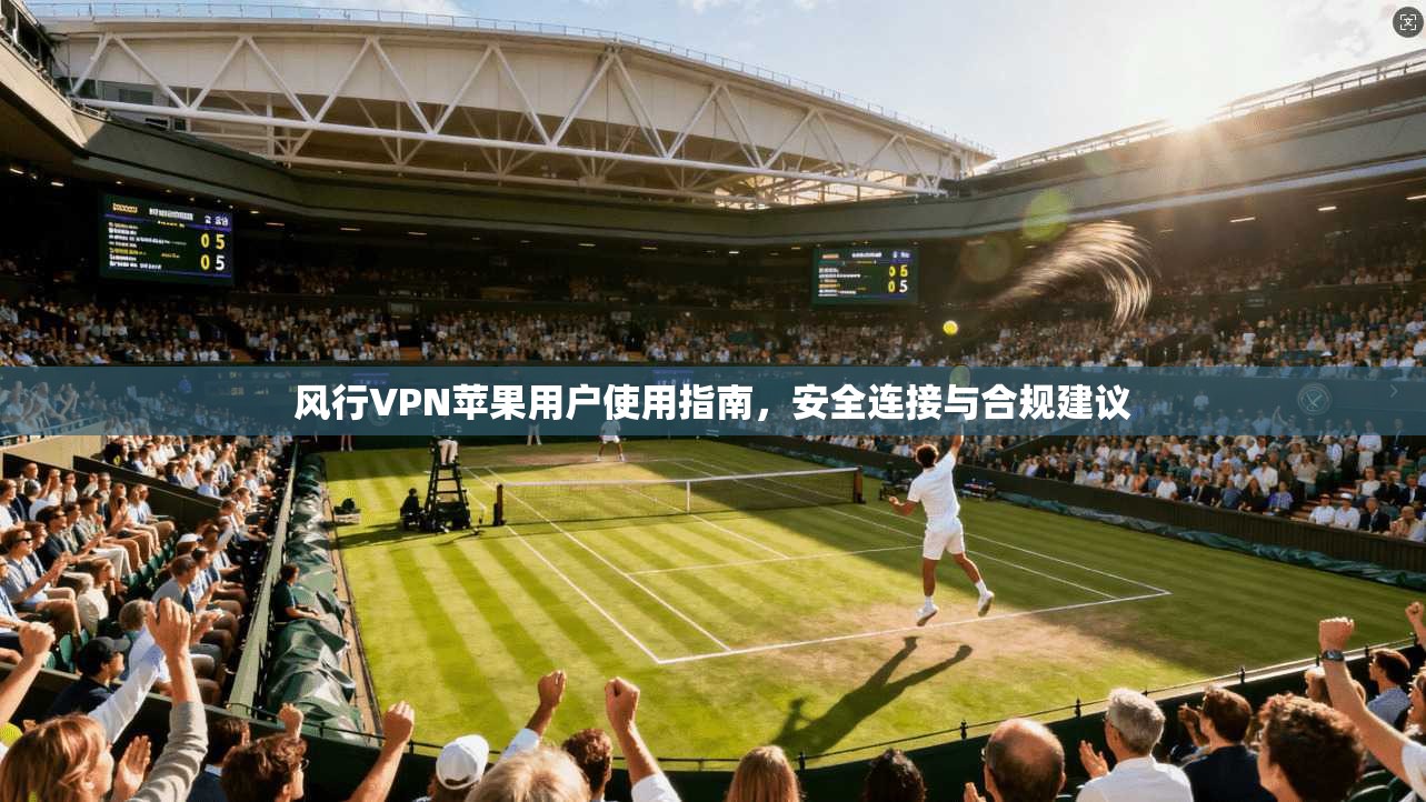风行VPN苹果用户使用指南,安全连接与合规建议 风行VPN苹果用户使用指南,安全连接与合规建议