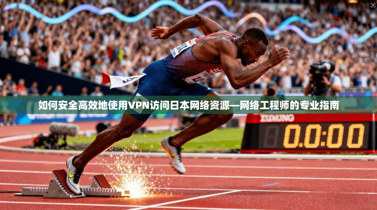 如何安全高效地使用VPN访问日本网络资源—网络工程师的专业指南