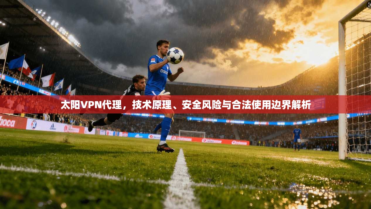 太阳VPN代理,技术原理、安全风险与合法使用边界解析 太阳VPN代理,技术原理、安全风险与合法使用边界解析