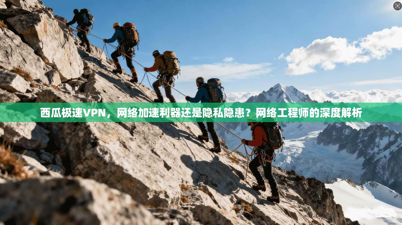 西瓜极速VPN，网络加速利器还是隐私隐患？网络工程师的深度解析