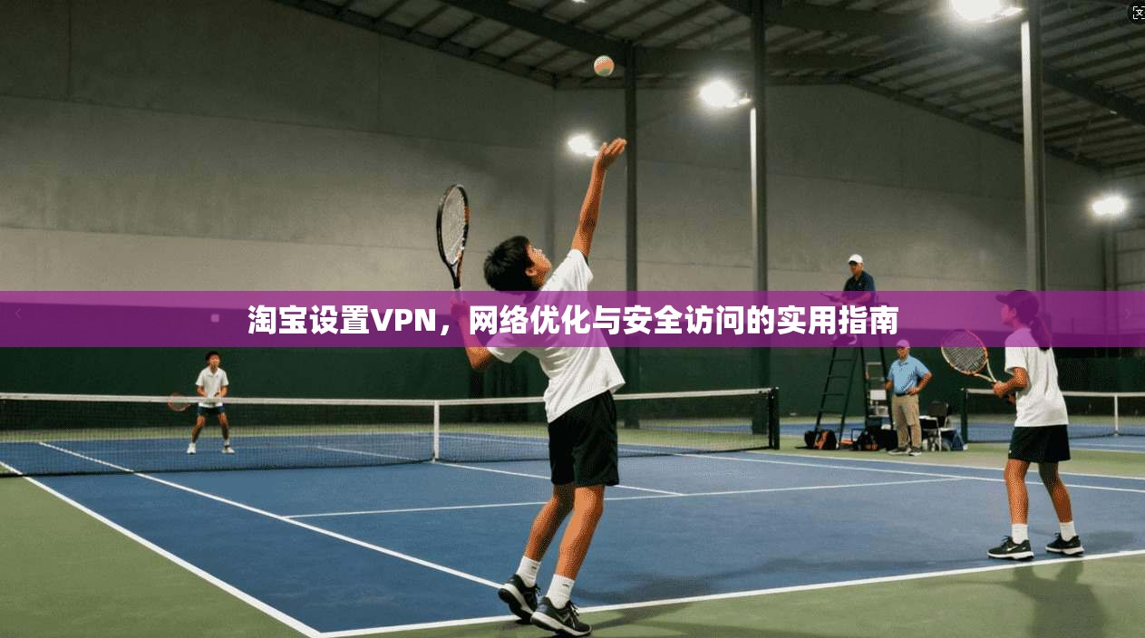 淘宝设置VPN，网络优化与安全访问的实用指南