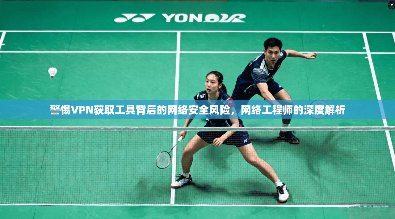 警惕VPN获取工具背后的网络安全风险,网络工程师的深度解析 警惕VPN获取工具背后的网络安全风险,网络工程师的深度解析
