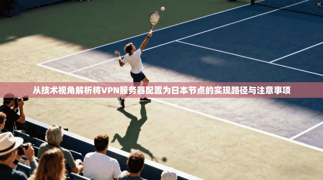 从技术视角解析将VPN服务器配置为日本节点的实现路径与注意事项