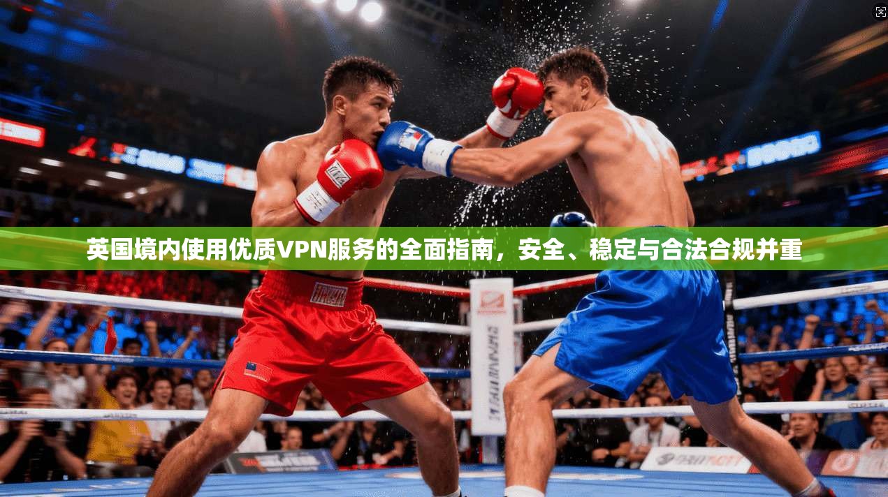 英国境内使用优质VPN服务的全面指南，安全、稳定与合法合规并重