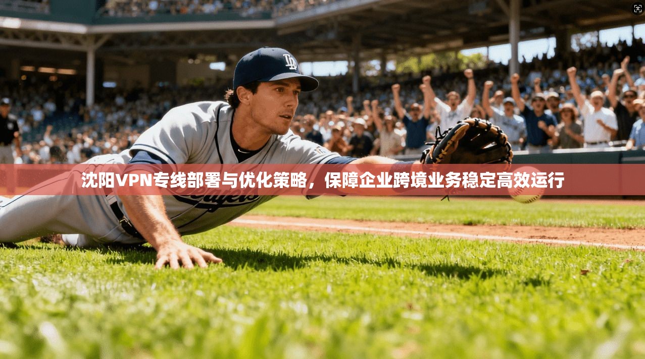 沈阳VPN专线部署与优化策略，保障企业跨境业务稳定高效运行