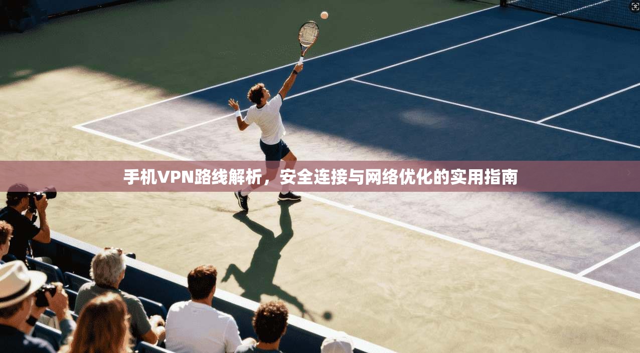 手机VPN路线解析，安全连接与网络优化的实用指南