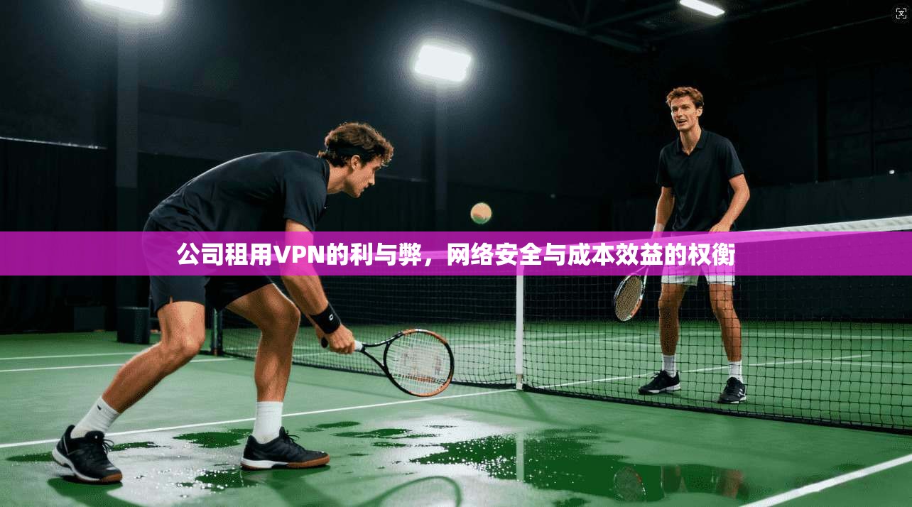 公司租用VPN的利与弊，网络安全与成本效益的权衡