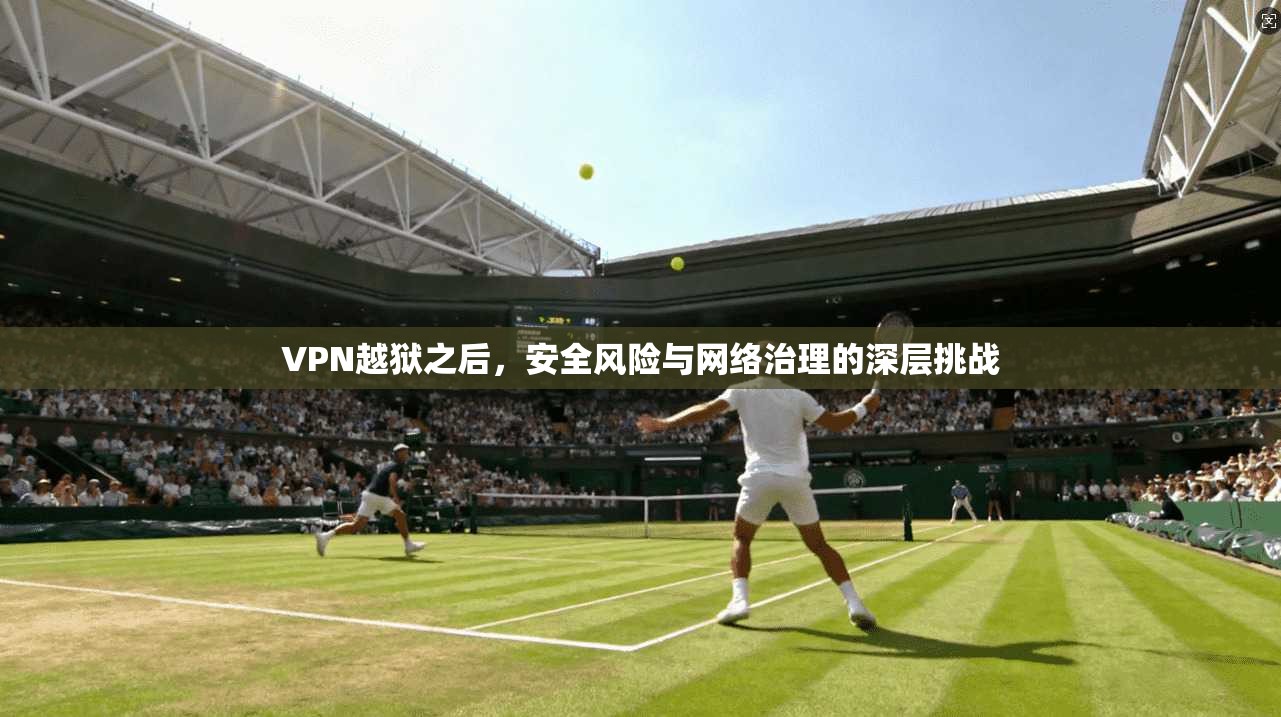 VPN越狱之后，安全风险与网络治理的深层挑战