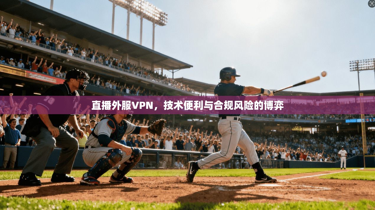 直播外服VPN，技术便利与合规风险的博弈