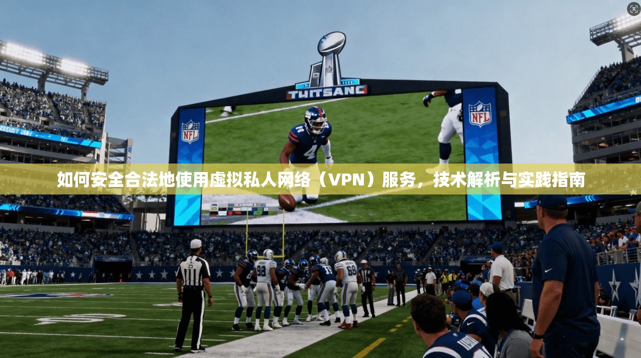 如何安全合法地使用虚拟私人网络(VPN)服务,技术解析与实践指南 如何安全合法地使用虚拟私人网络(VPN)服务,技术解析与实践指南