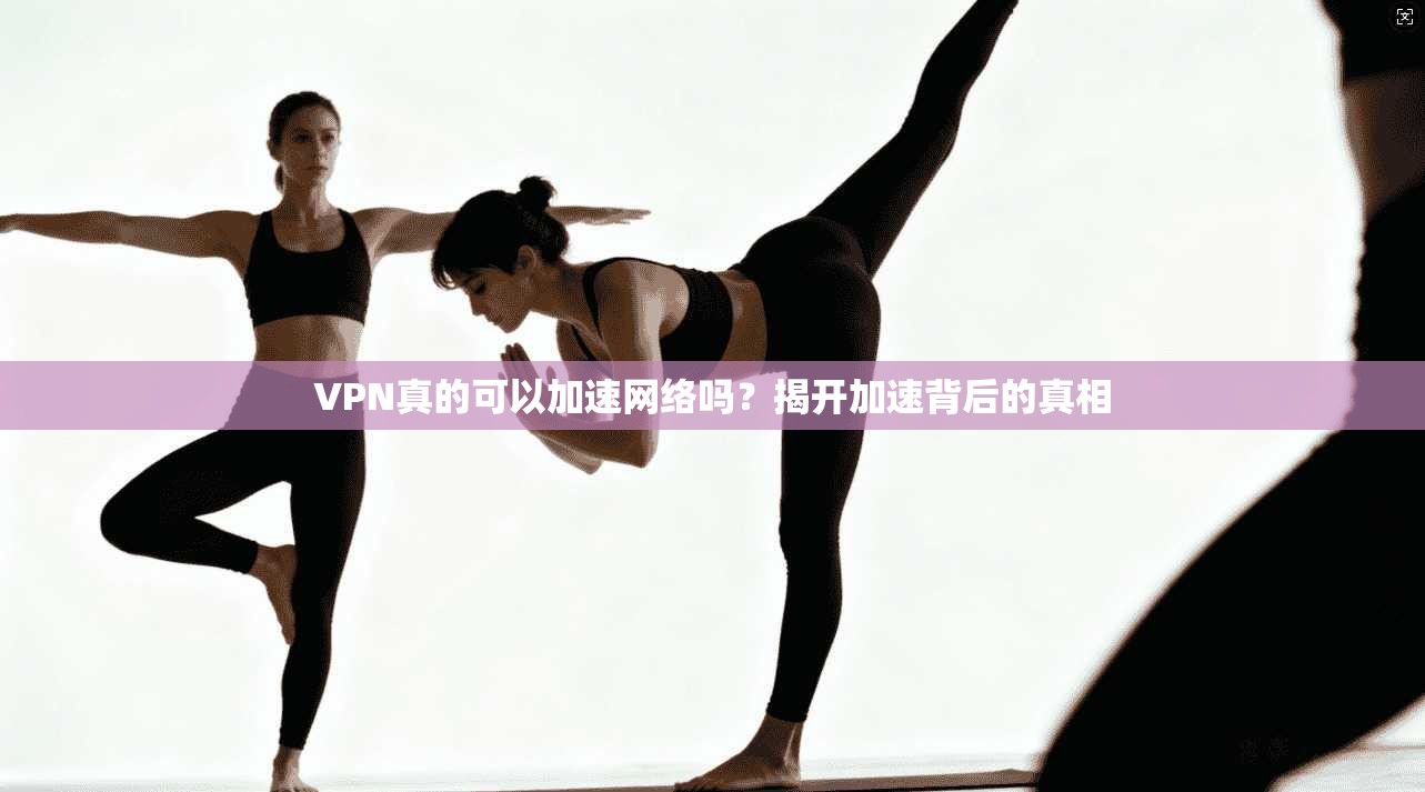 VPN真的可以加速网络吗？揭开加速背后的真相