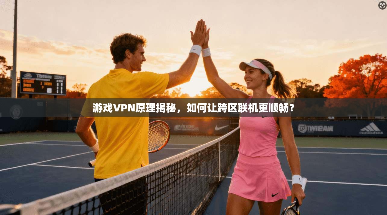 游戏VPN原理揭秘，如何让跨区联机更顺畅？
