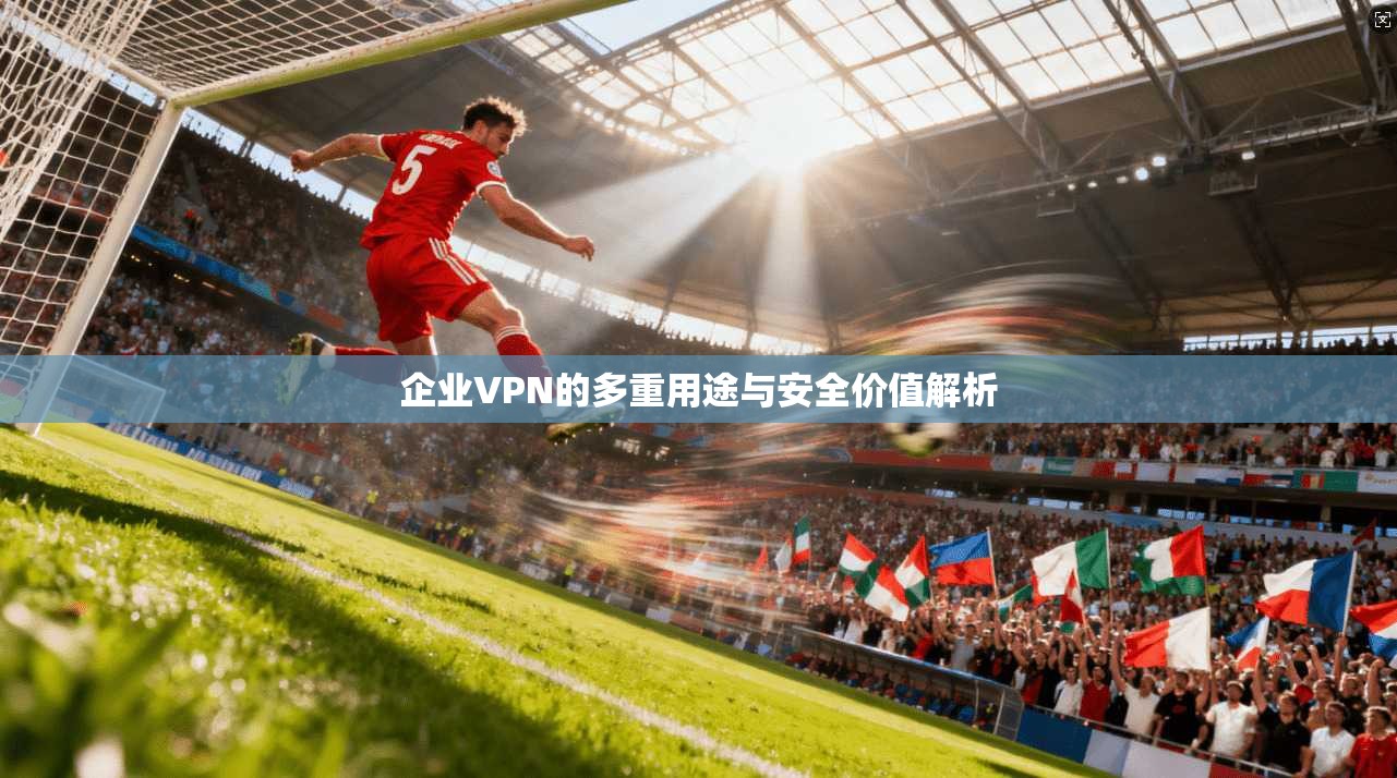 企业VPN的多重用途与安全价值解析