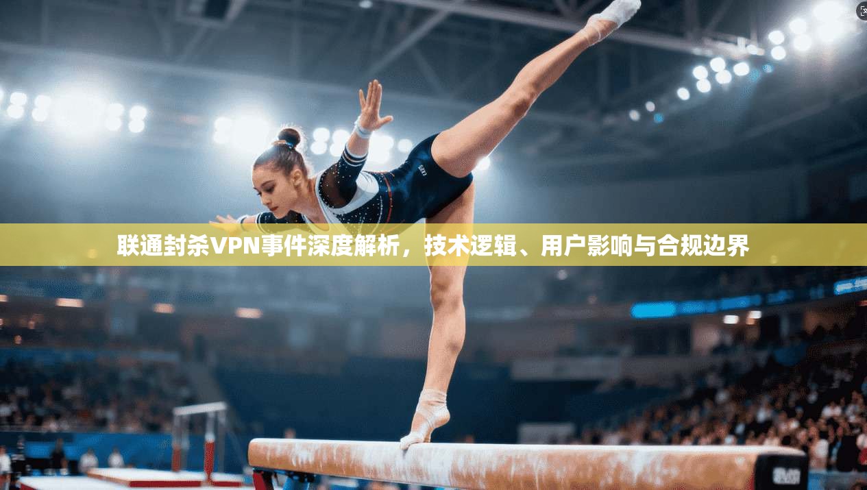 联通封杀VPN事件深度解析,技术逻辑、用户影响与合规边界 联通封杀VPN事件深度解析,技术逻辑、用户影响与合规边界