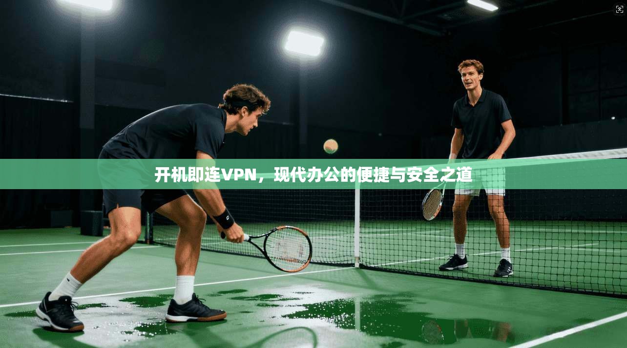 开机即连VPN,现代办公的便捷与安全之道 开机即连VPN,现代办公的便捷与安全之道