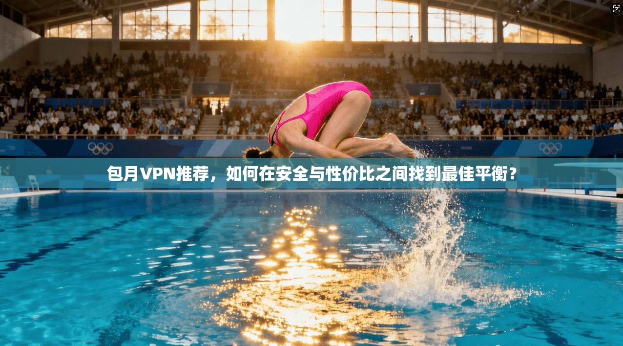 包月VPN推荐，如何在安全与性价比之间找到最佳平衡？