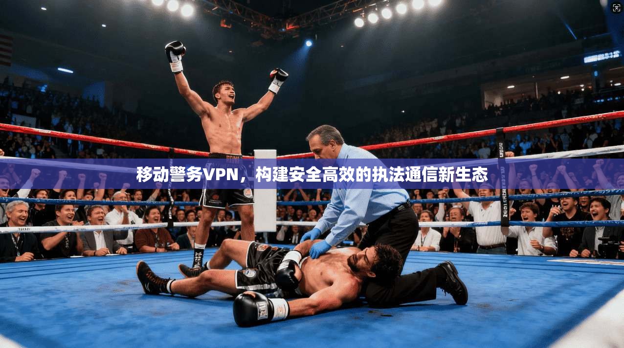 移动警务VPN，构建安全高效的执法通信新生态