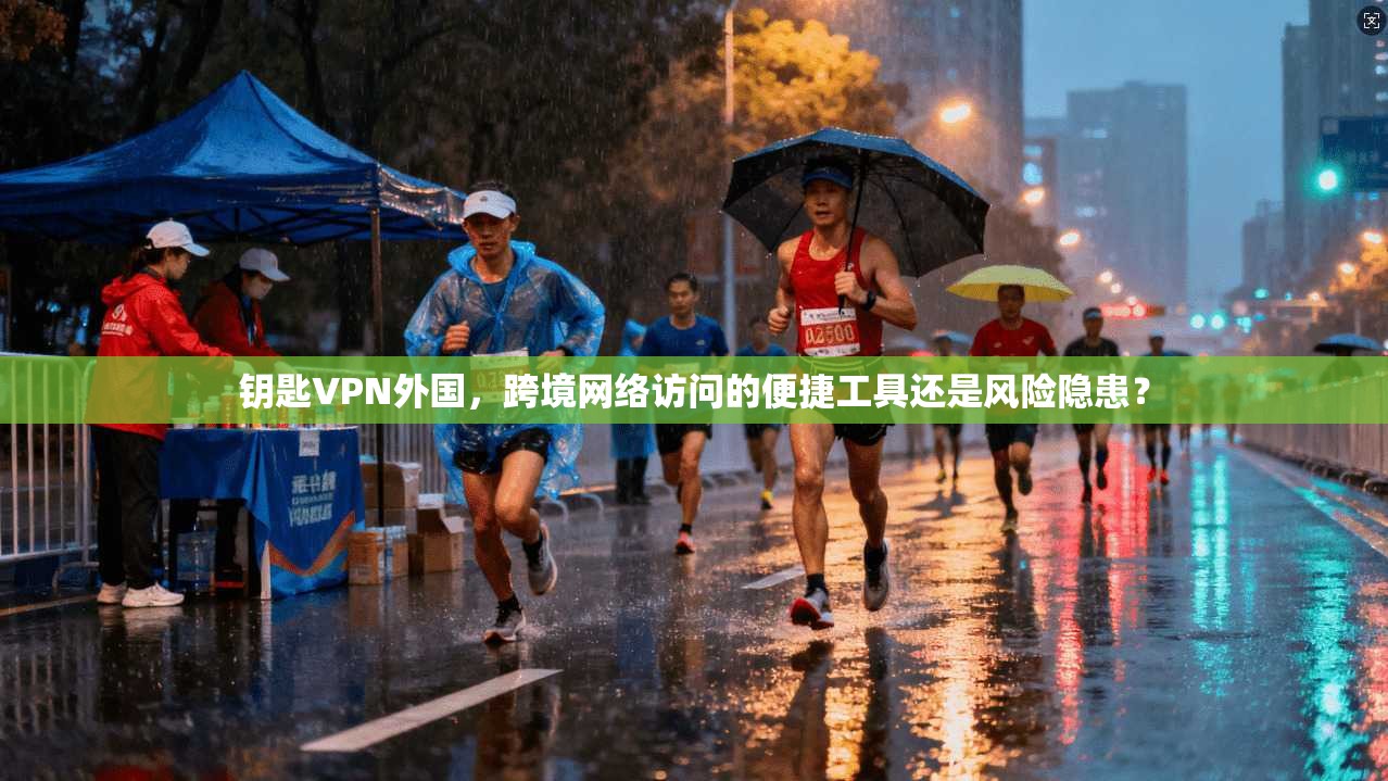 钥匙VPN外国，跨境网络访问的便捷工具还是风险隐患？