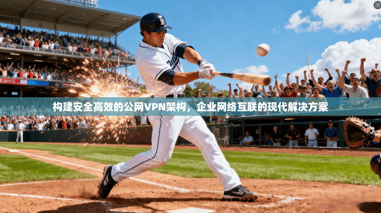 构建安全高效的公网VPN架构，企业网络互联的现代解决方案