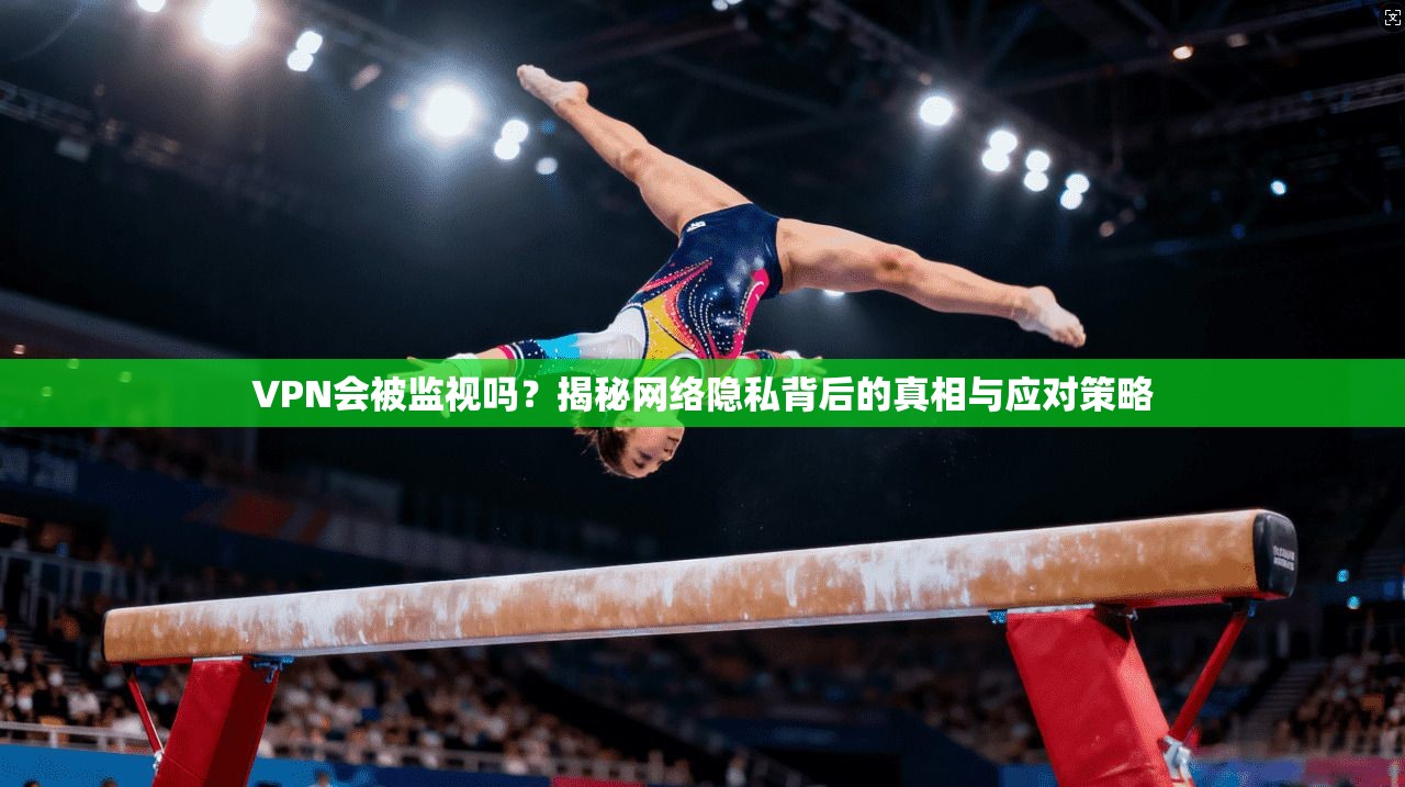 VPN会被监视吗?揭秘网络隐私背后的真相与应对策略 VPN会被监视吗?揭秘网络隐私背后的真相与应对策略