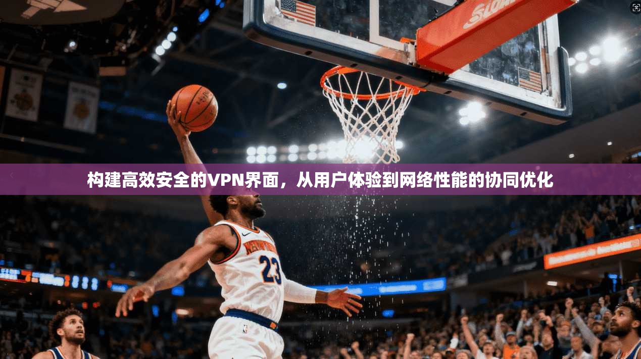 构建高效安全的VPN界面，从用户体验到网络性能的协同优化