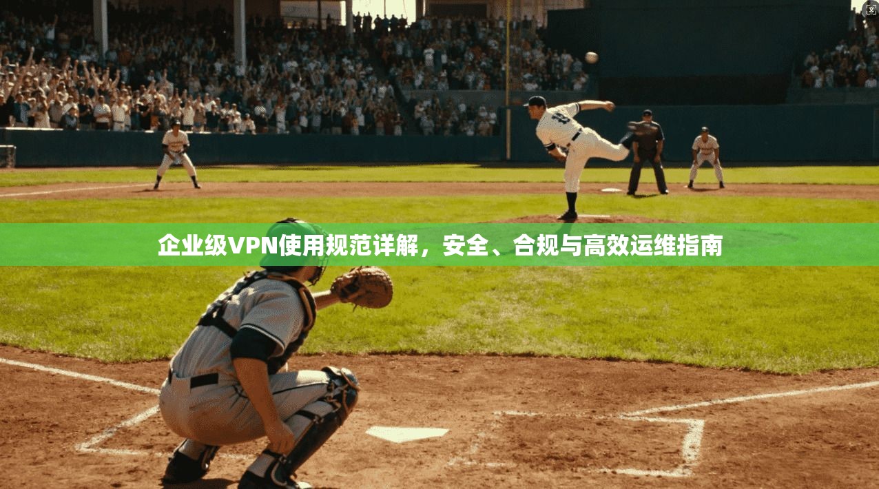 企业级VPN使用规范详解,安全、合规与高效运维指南 企业级VPN使用规范详解,安全、合规与高效运维指南