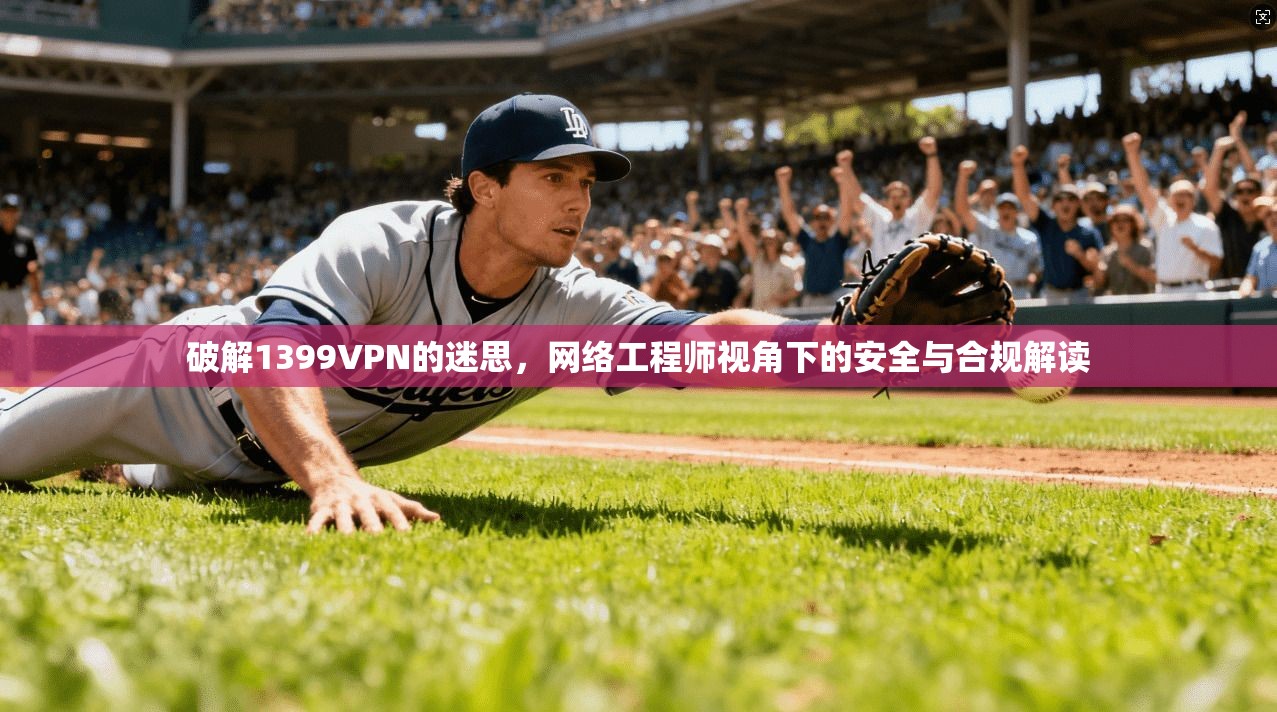 破解1399VPN的迷思,网络工程师视角下的安全与合规解读 破解1399VPN的迷思,网络工程师视角下的安全与合规解读