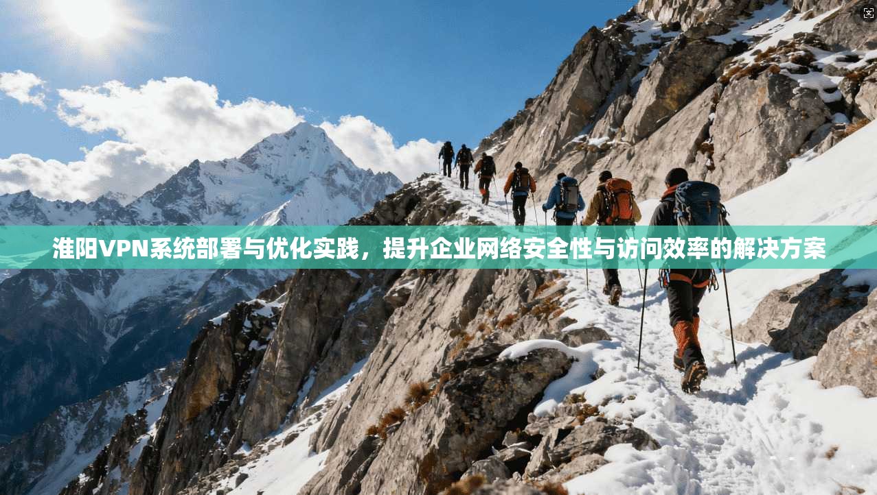 淮阳VPN系统部署与优化实践，提升企业网络安全性与访问效率的解决方案
