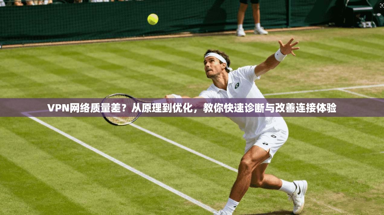 VPN网络质量差？从原理到优化，教你快速诊断与改善连接体验