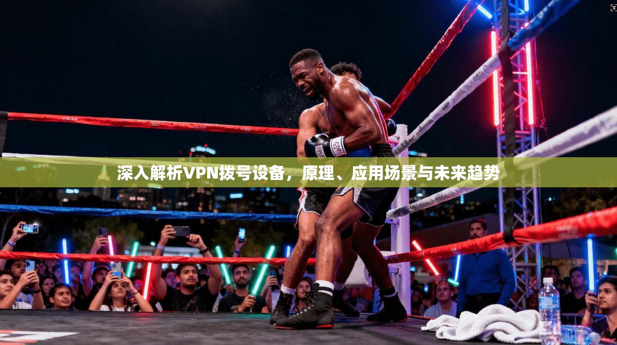 深入解析VPN拨号设备，原理、应用场景与未来趋势