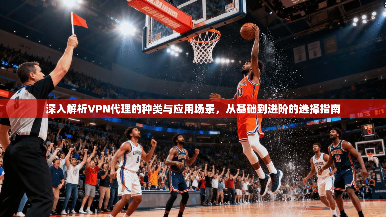 深入解析VPN代理的种类与应用场景，从基础到进阶的选择指南