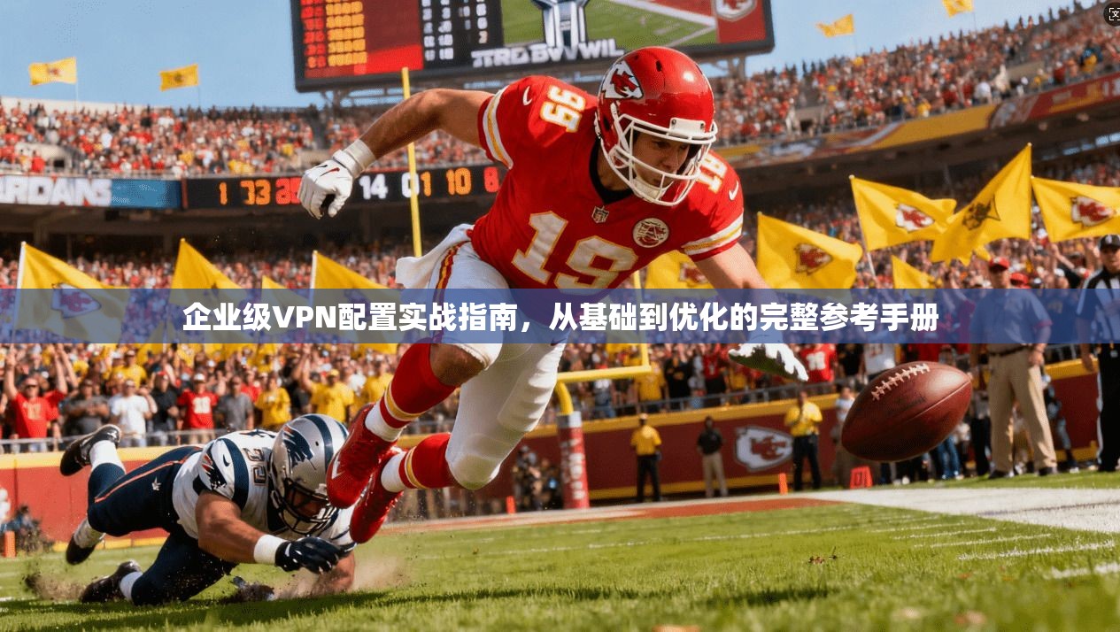 企业级VPN配置实战指南，从基础到优化的完整参考手册
