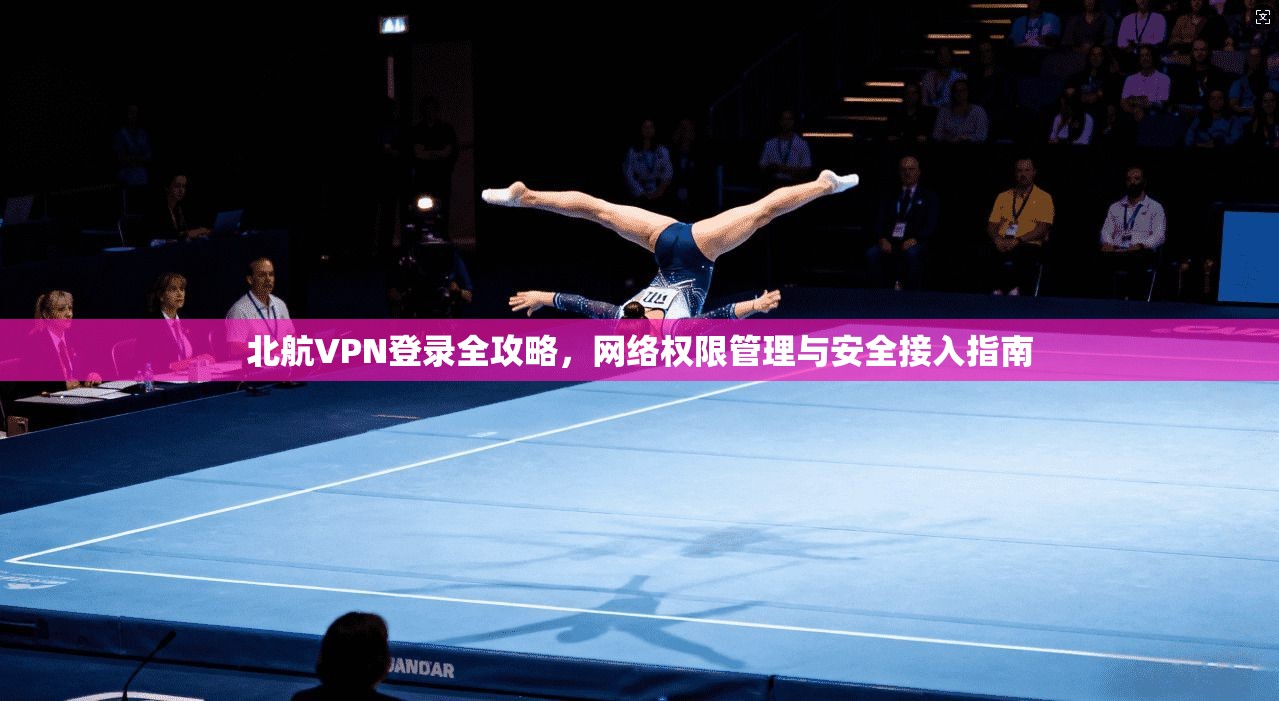 北航VPN登录全攻略，网络权限管理与安全接入指南