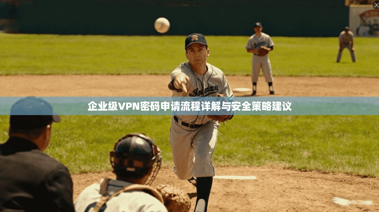 企业级VPN密码申请流程详解与安全策略建议