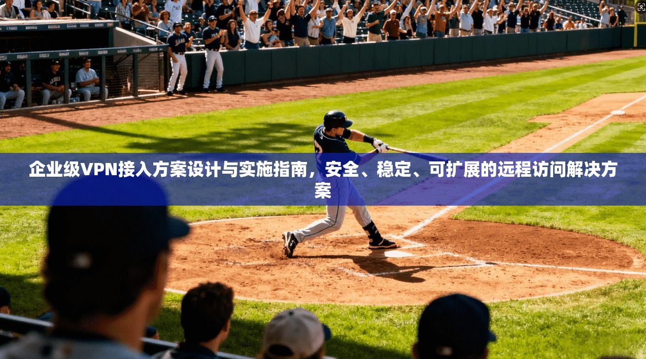 企业级VPN接入方案设计与实施指南,安全、稳定、可扩展的远程访问解决方案 企业级VPN接入方案设计与实施指南,安全、稳定、可扩展的远程访问解决方案
