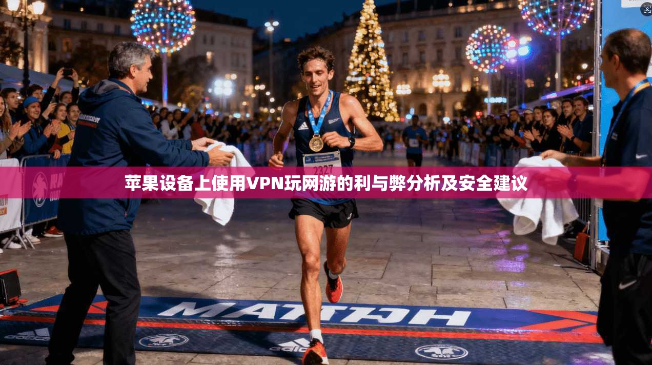 苹果设备上使用VPN玩网游的利与弊分析及安全建议 苹果设备上使用VPN玩网游的利与弊分析及安全建议